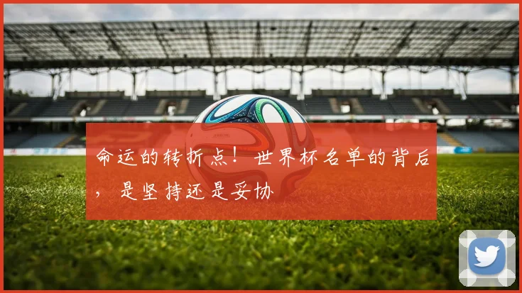 命运的转折点!世界杯名单的背后,是坚持还是妥协