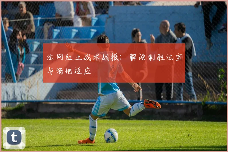法网红土战术战报：解读制胜法宝与场地适应