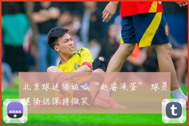 北京球迷场边喊“赵睿滚蛋” 球员退场仍保持微笑