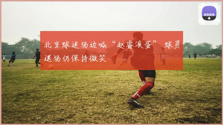 北京球迷场边喊“赵睿滚蛋” 球员退场仍保持微笑