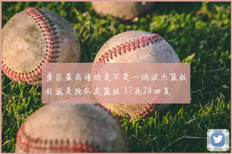 勇区最离谱的是不是一说波杰篮板好就是抢队友篮板 17亮28回复