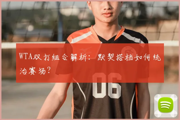 WTA双打组合解析：默契搭档如何统治赛场？