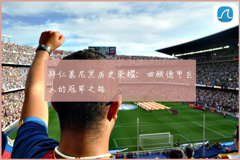 拜仁慕尼黑历史荣耀：回顾德甲巨人的冠军之路