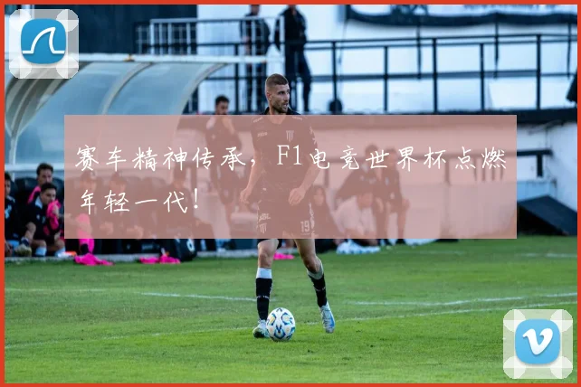 赛车精神传承，F1电竞世界杯点燃年轻一代！