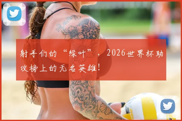 射手们的“绿叶”,2026世界杯助攻榜上的无名英雄!