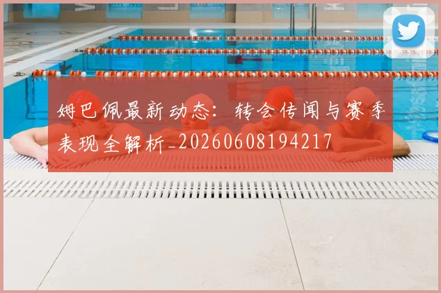 姆巴佩最新动态：转会传闻与赛季表现全解析_20260608194217