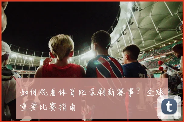 如何观看体育纪录刷新赛事？全球重要比赛指南