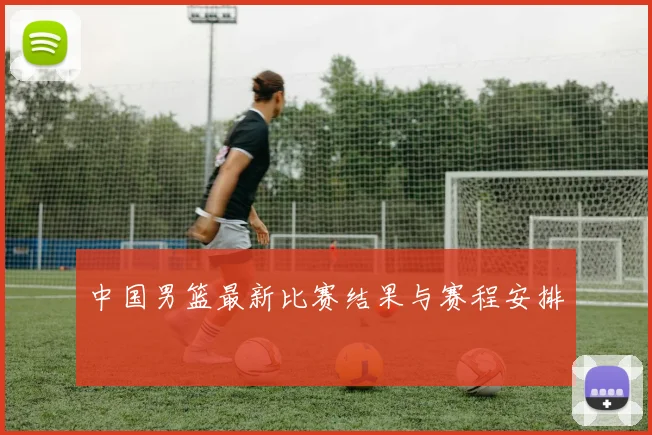 中国男篮最新比赛结果与赛程安排