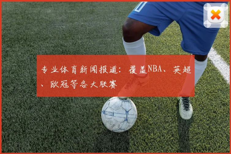 专业体育新闻报道:覆盖NBA、英超、欧冠等各大联赛