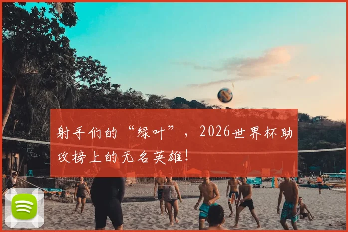 射手们的“绿叶”，2026世界杯助攻榜上的无名英雄！