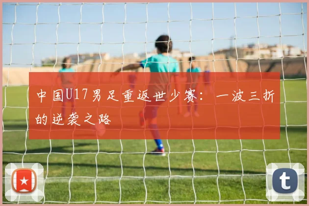 中国U17男足重返世少赛：一波三折的逆袭之路