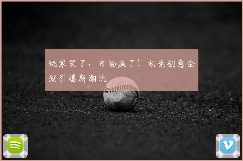 玩家笑了,市场疯了!电竞创意企划引爆新潮流