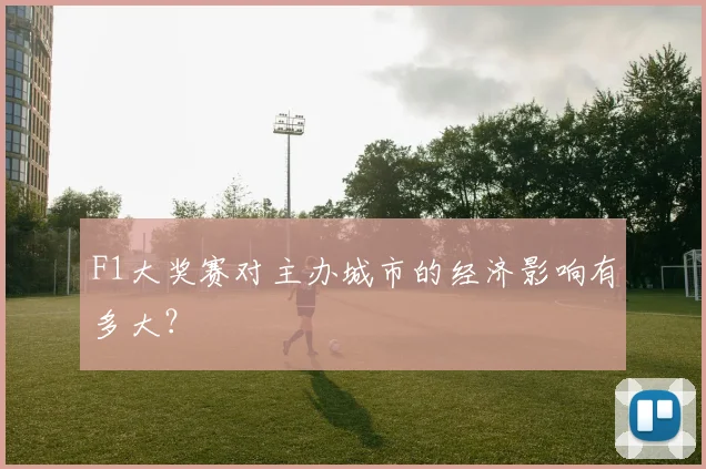 F1大奖赛对主办城市的经济影响有多大?