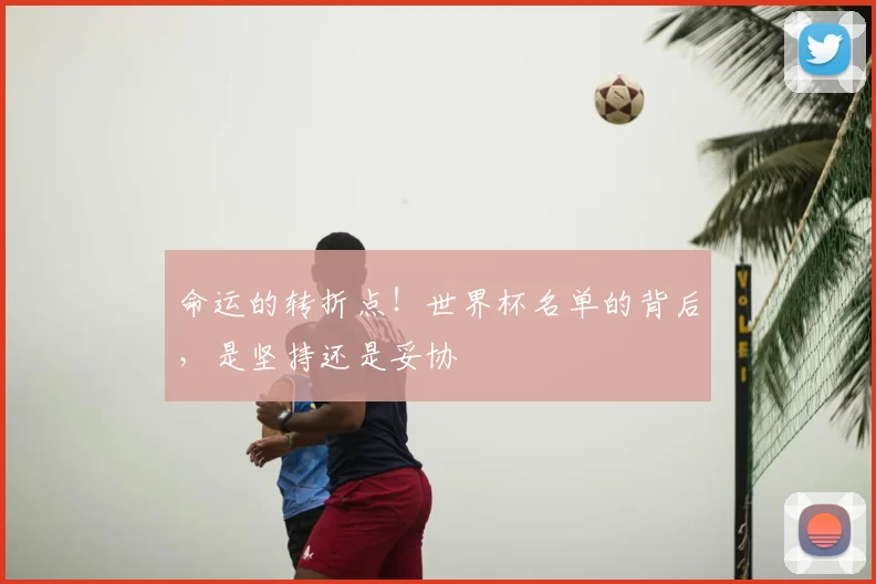 命运的转折点！世界杯名单的背后，是坚持还是妥协