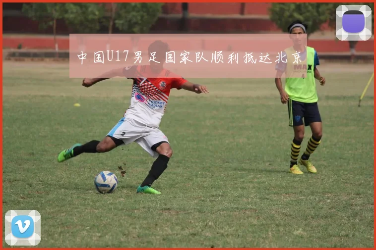 中国U17男足国家队顺利抵达北京
