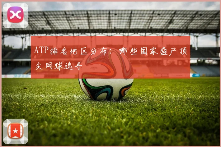 ATP排名地区分布:哪些国家盛产顶尖网球选手