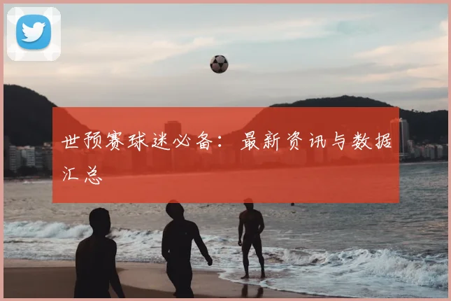 世预赛球迷必备:最新资讯与数据汇总