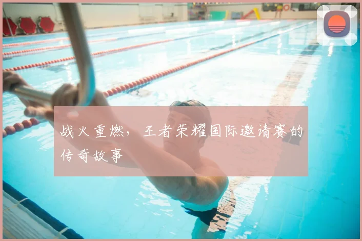 战火重燃,王者荣耀国际邀请赛的传奇故事