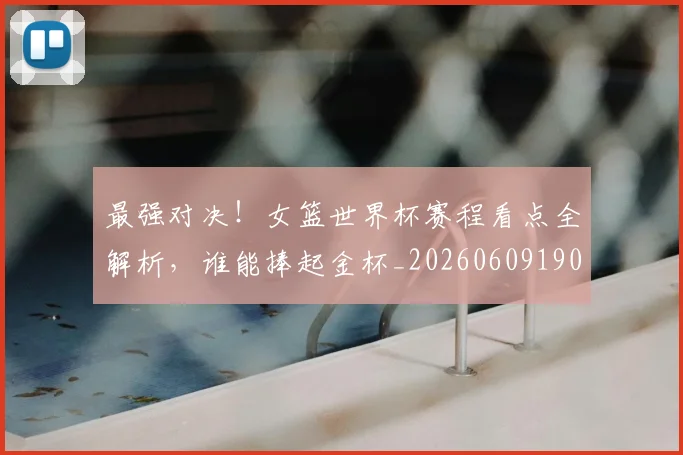 最强对决!女篮世界杯赛程看点全解析,谁能捧起金杯_20260609190411