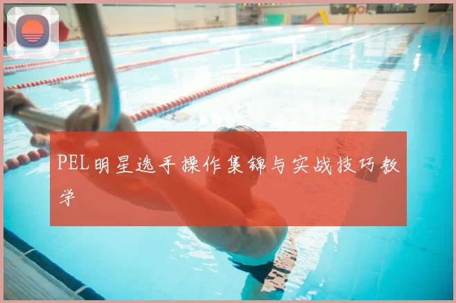 PEL明星选手操作集锦与实战技巧教学