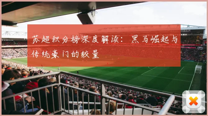 苏超积分榜深度解读：黑马崛起与传统豪门的较量