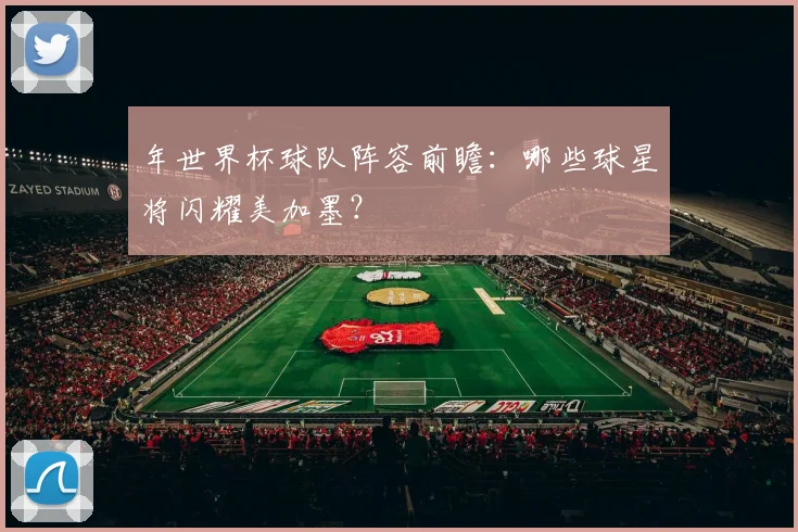 年世界杯球队阵容前瞻:哪些球星将闪耀美加墨?