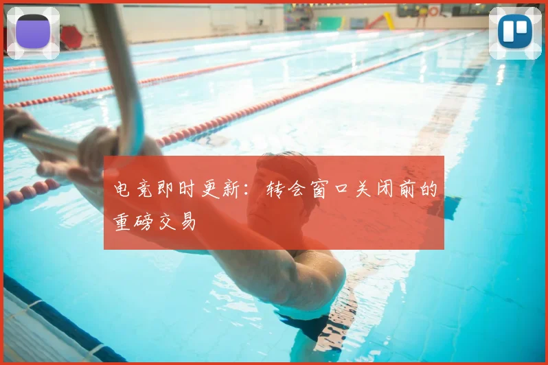 电竞即时更新:转会窗口关闭前的重磅交易
