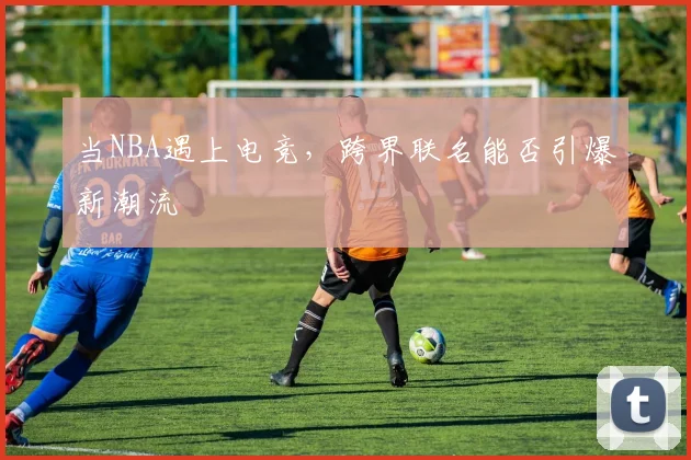 当NBA遇上电竞，跨界联名能否引爆新潮流