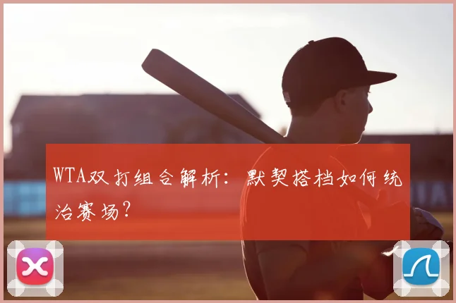 WTA双打组合解析:默契搭档如何统治赛场?