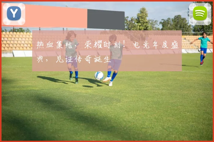 热血集结,荣耀时刻!电竞年度盛典,见证传奇诞生