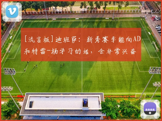 [流言板]迪班萨：新秀赛季能向AD和特雷-杨学习的话，会非常兴奋