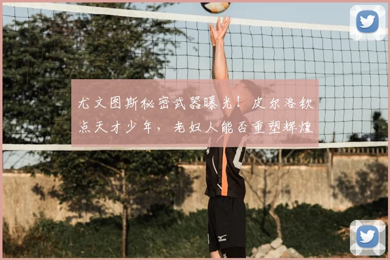 尤文图斯秘密武器曝光！皮尔洛钦点天才少年，老妇人能否重塑辉煌