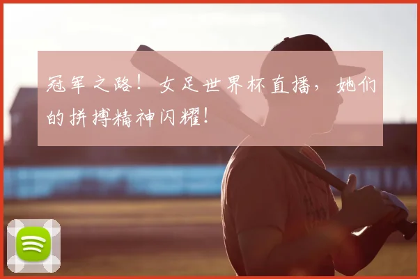 冠军之路!女足世界杯直播,她们的拼搏精神闪耀!