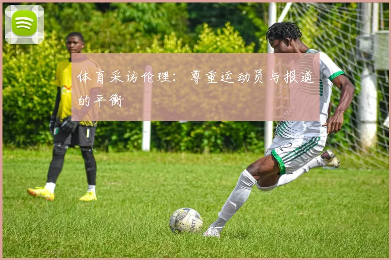 体育采访伦理:尊重运动员与报道的平衡