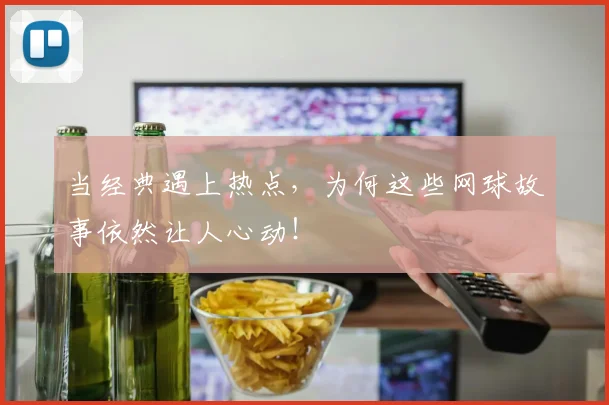当经典遇上热点，为何这些网球故事依然让人心动！