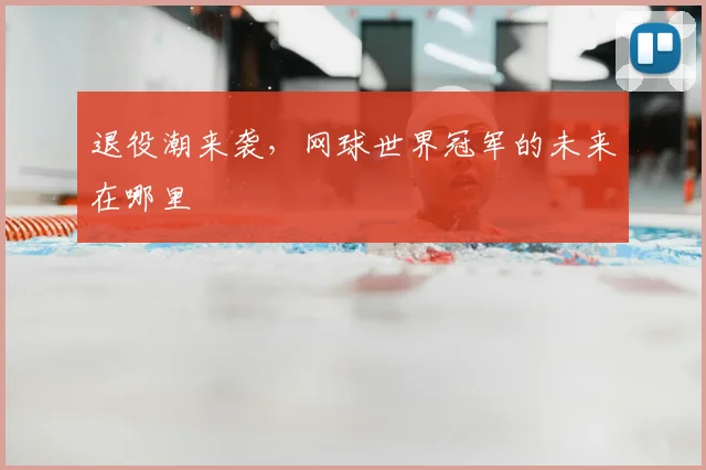 退役潮来袭，网球世界冠军的未来在哪里