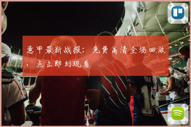 意甲最新战报:免费高清全场回放,点击即刻观看