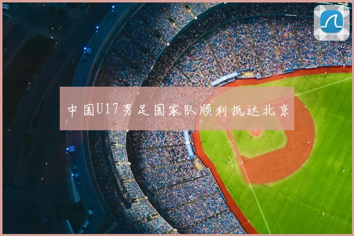 中国U17男足国家队顺利抵达北京