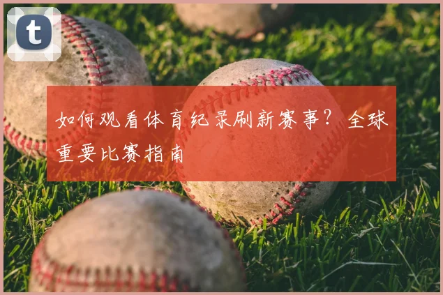 如何观看体育纪录刷新赛事?全球重要比赛指南