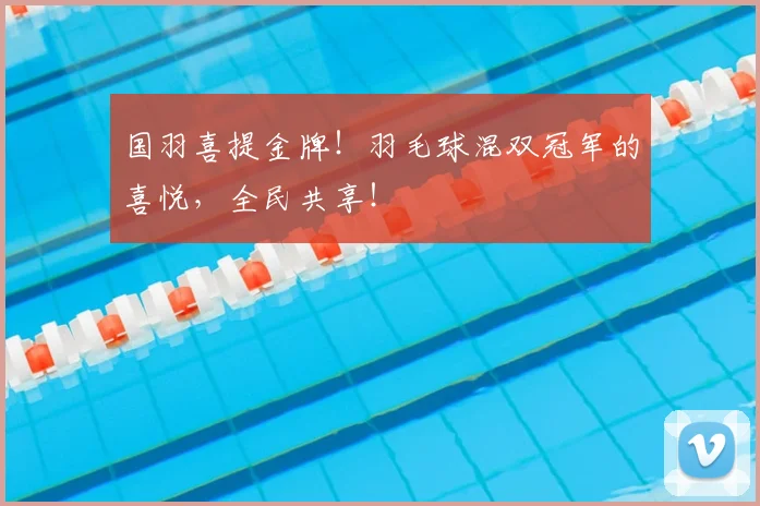 国羽喜提金牌!羽毛球混双冠军的喜悦,全民共享!