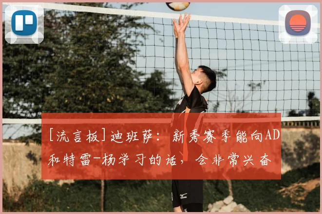 [流言板]迪班萨：新秀赛季能向AD和特雷-杨学习的话，会非常兴奋