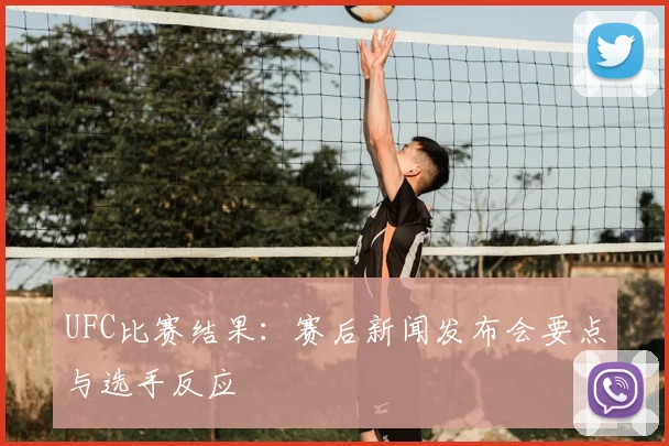 UFC比赛结果:赛后新闻发布会要点与选手反应