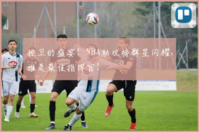 控卫的盛宴!NBA助攻榜群星闪耀,谁是最佳指挥官!