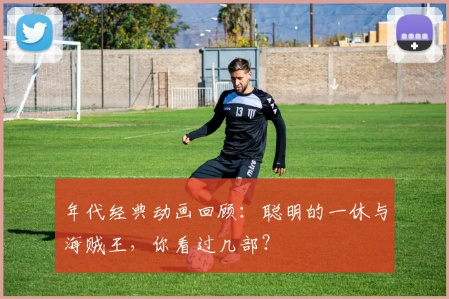 年代经典动画回顾：聪明的一休与海贼王，你看过几部？