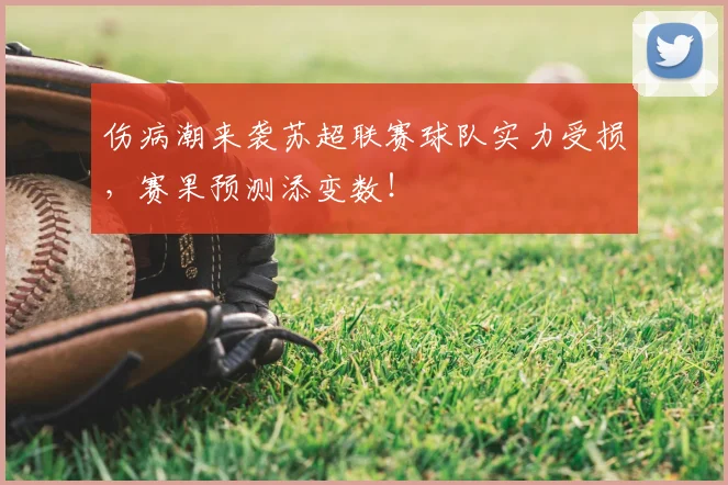 伤病潮来袭苏超联赛球队实力受损,赛果预测添变数!