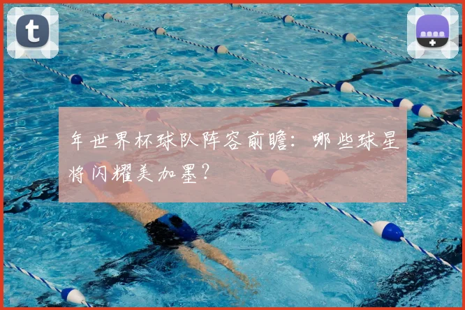 年世界杯球队阵容前瞻:哪些球星将闪耀美加墨?