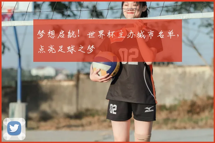 梦想启航!世界杯主办城市名单,点亮足球之梦