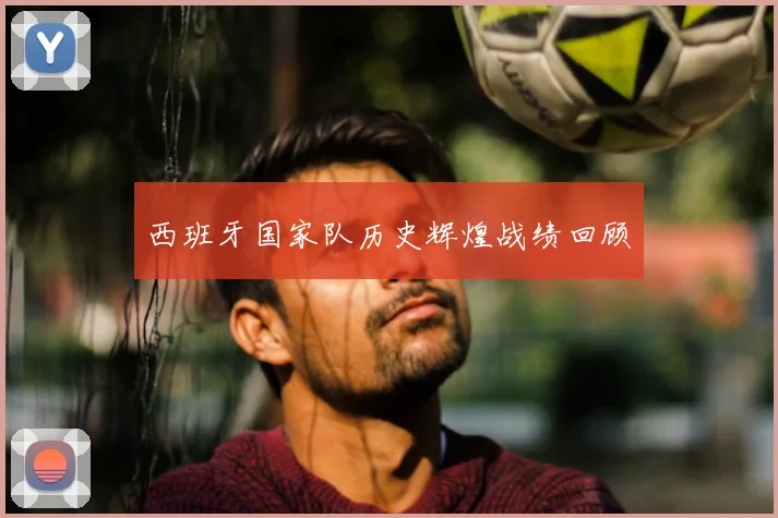 西班牙国家队历史辉煌战绩回顾