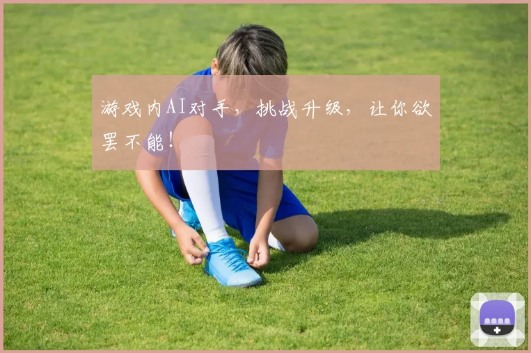 游戏内AI对手，挑战升级，让你欲罢不能！