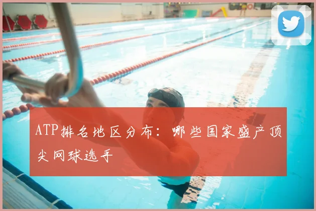 ATP排名地区分布:哪些国家盛产顶尖网球选手
